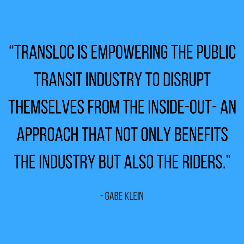 "TransLoc is empowering the public transit industry to disrupt themselves from the inside-out - an approach that not only benefits the industry but also the riders."