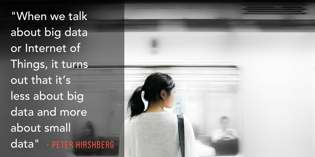 Quote from Peter Hirshberg: "When we talk about big data or Internet of Things, it turns out that it's less about big data and more about small data."