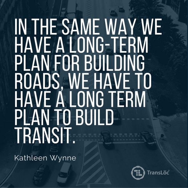 quote from Kathleen Wynne: "In the same way we have a long-term plan for building roads, we have to have a long term plan to build transit."